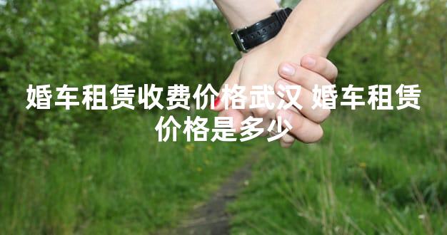 婚车租赁收费价格武汉 婚车租赁价格是多少